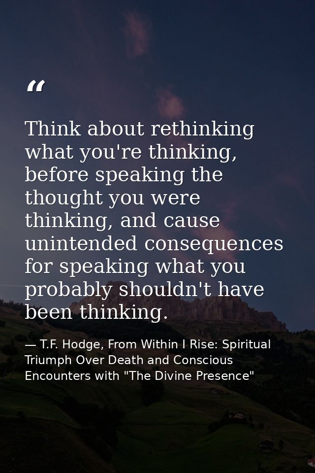 Think about rethinking what you're thinking, before speaking the thought you were thinking, and cause unintended consequ — T.F. Hodge, From Within I Rise: Spiritual Triumph Over Death and Conscious Encounters with "The Divine Presence"