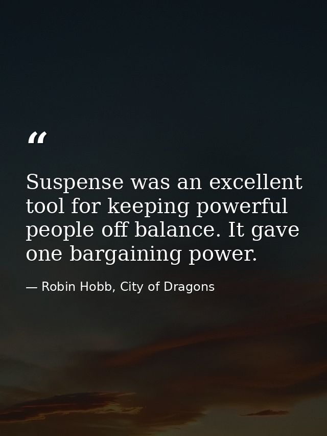 Suspense was an excellent tool for keeping powerful people off balance. It gave one bargaining power. — Robin Hobb, City of Dragons