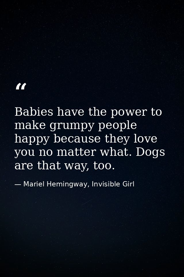 Babies have the power to make grumpy people happy because they love you no matter what. Dogs are that way, too. — Mariel Hemingway, Invisible Girl
