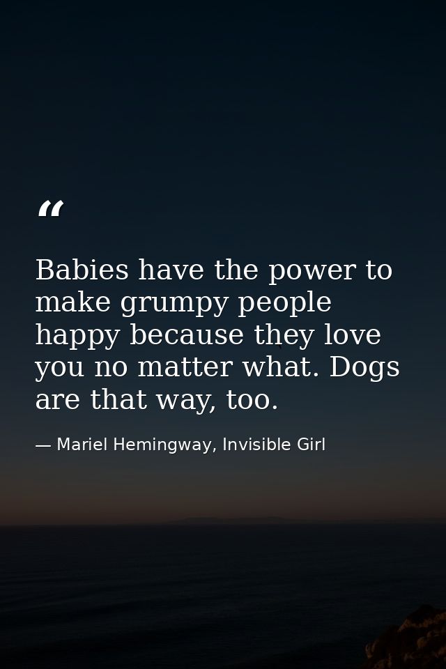 Babies have the power to make grumpy people happy because they love you no matter what. Dogs are that way, too. — Mariel Hemingway, Invisible Girl
