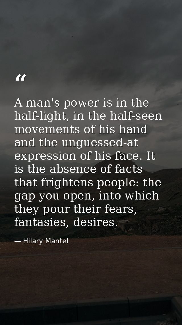 A man's power is in the half-light, in the half-seen movements of his hand and the unguessed-at expression of his face.  — Hilary Mantel