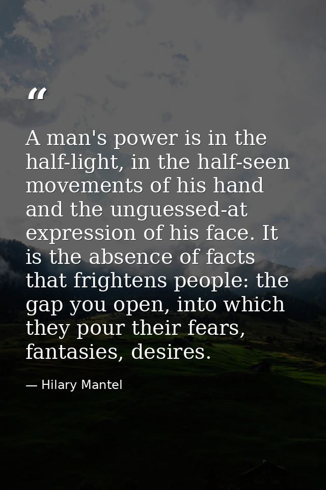 A man's power is in the half-light, in the half-seen movements of his hand and the unguessed-at expression of his face.  — Hilary Mantel