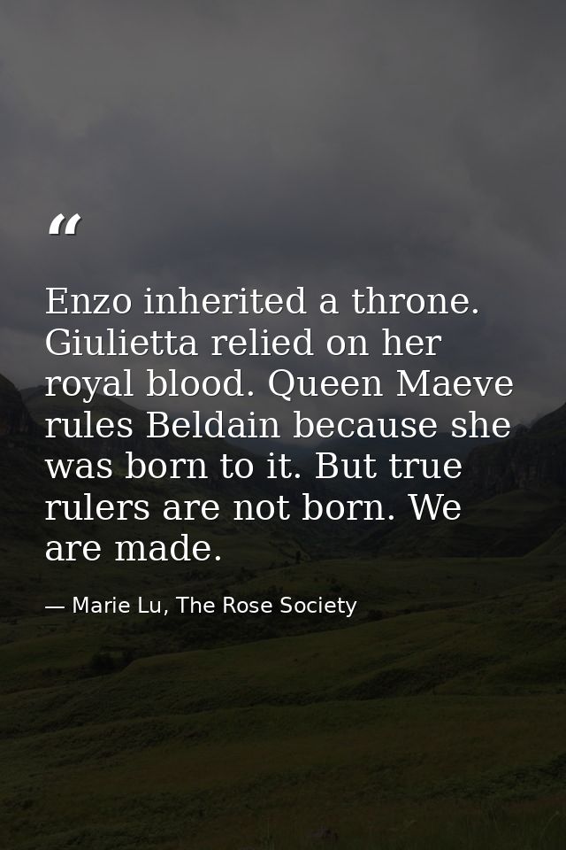 Enzo inherited a throne. Giulietta relied on her royal blood. Queen Maeve rules Beldain because she was born to it. But  — Marie Lu, The Rose Society