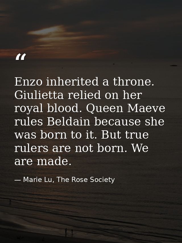 Enzo inherited a throne. Giulietta relied on her royal blood. Queen Maeve rules Beldain because she was born to it. But  — Marie Lu, The Rose Society