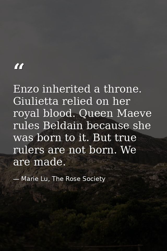 Enzo inherited a throne. Giulietta relied on her royal blood. Queen Maeve rules Beldain because she was born to it. But  — Marie Lu, The Rose Society