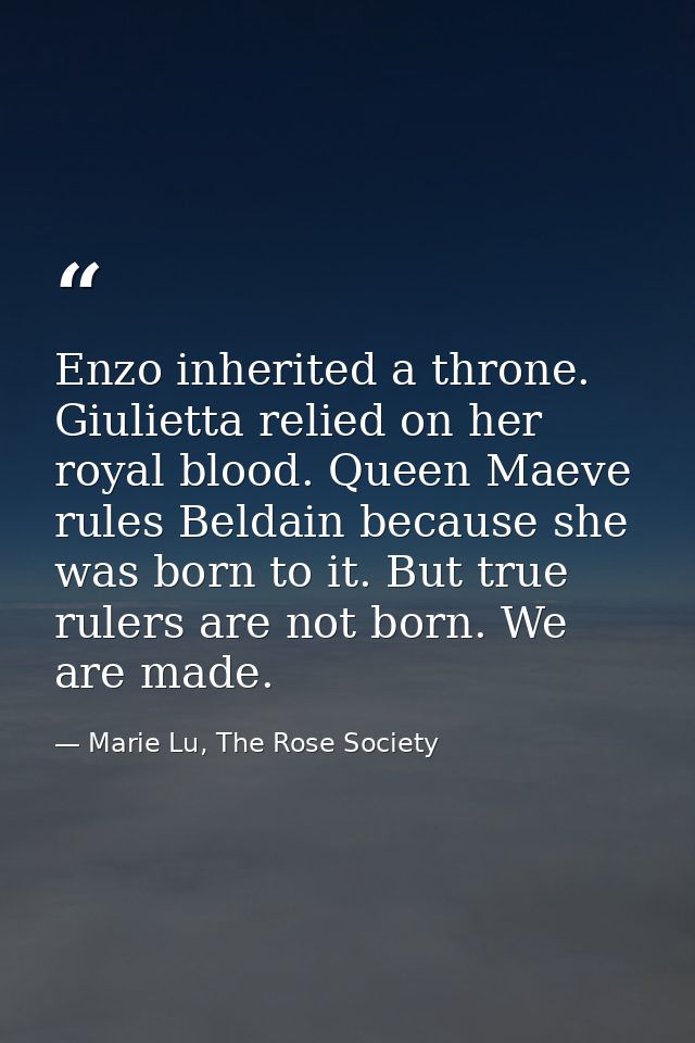 Enzo inherited a throne. Giulietta relied on her royal blood. Queen Maeve rules Beldain because she was born to it. But  — Marie Lu, The Rose Society