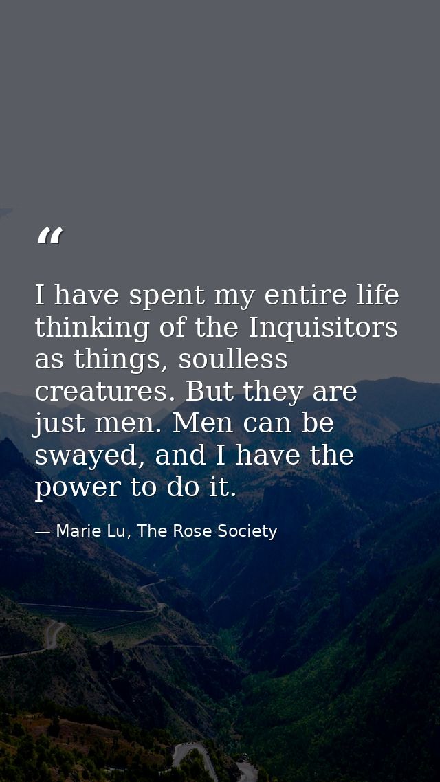 I have spent my entire life thinking of the Inquisitors as things, soulless creatures. But they are just men. Men can be — Marie Lu, The Rose Society