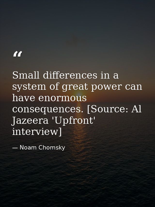 Small differences in a system of great power can have enormous consequences. [Source: Al Jazeera 'Upfront' interview] — Noam Chomsky