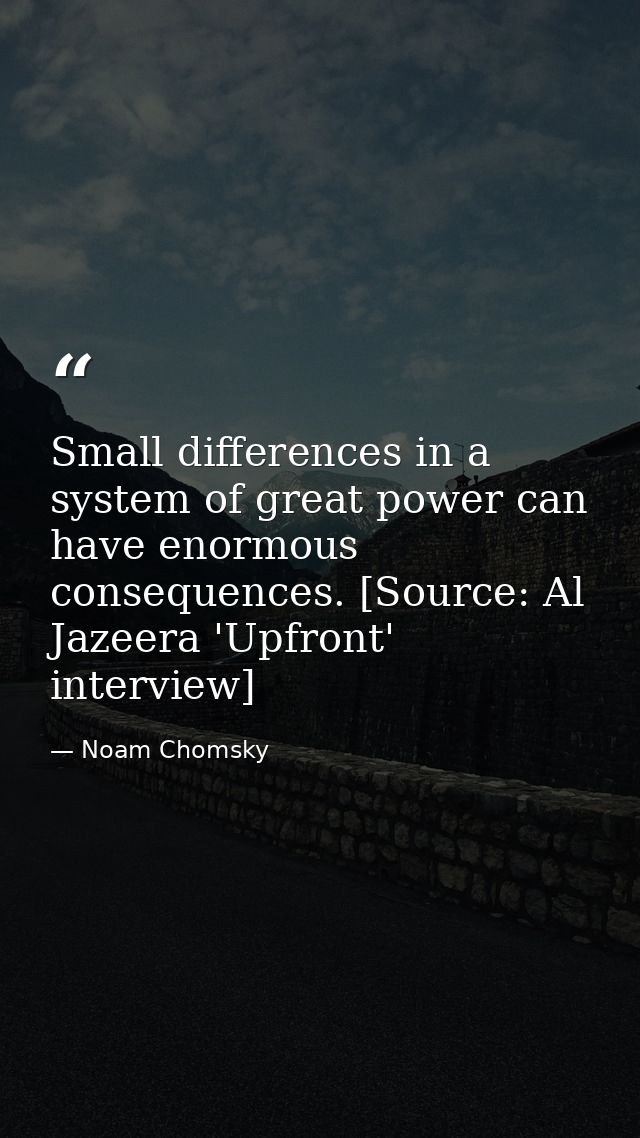 Small differences in a system of great power can have enormous consequences. [Source: Al Jazeera 'Upfront' interview] — Noam Chomsky