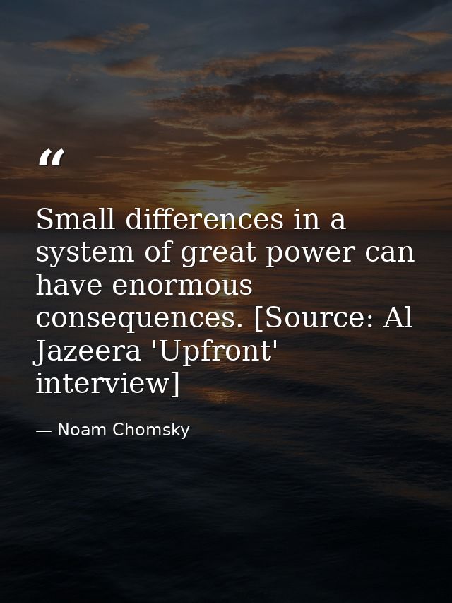 Small differences in a system of great power can have enormous consequences. [Source: Al Jazeera 'Upfront' interview] — Noam Chomsky