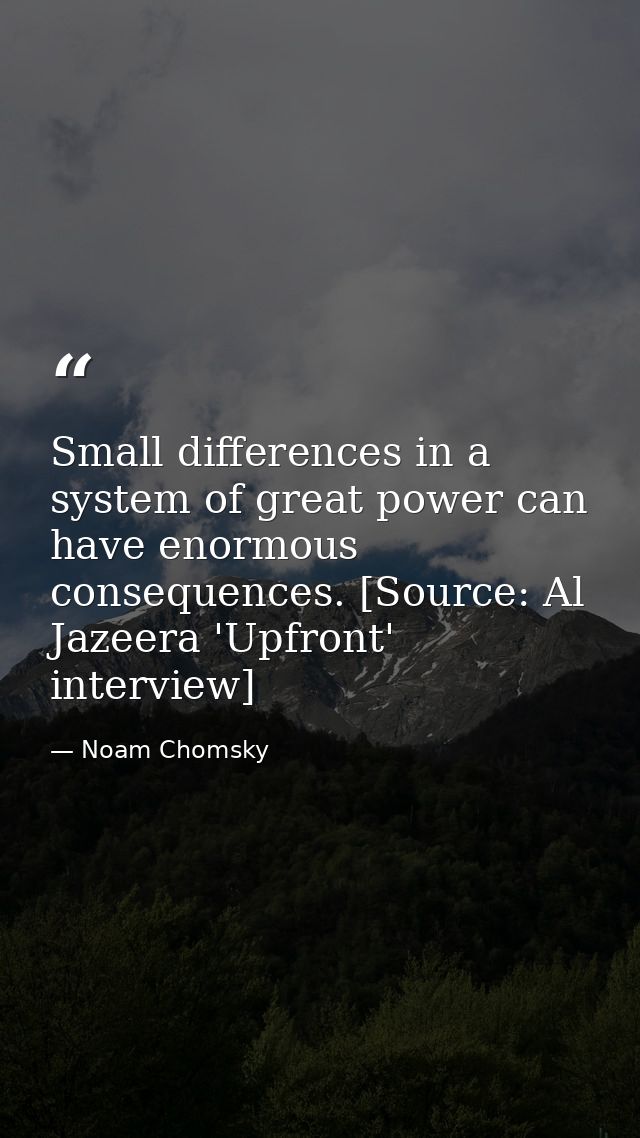 Small differences in a system of great power can have enormous consequences. [Source: Al Jazeera 'Upfront' interview] — Noam Chomsky