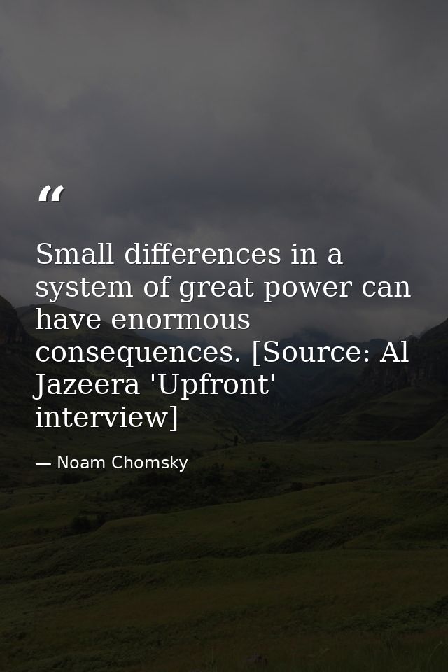Small differences in a system of great power can have enormous consequences. [Source: Al Jazeera 'Upfront' interview] — Noam Chomsky