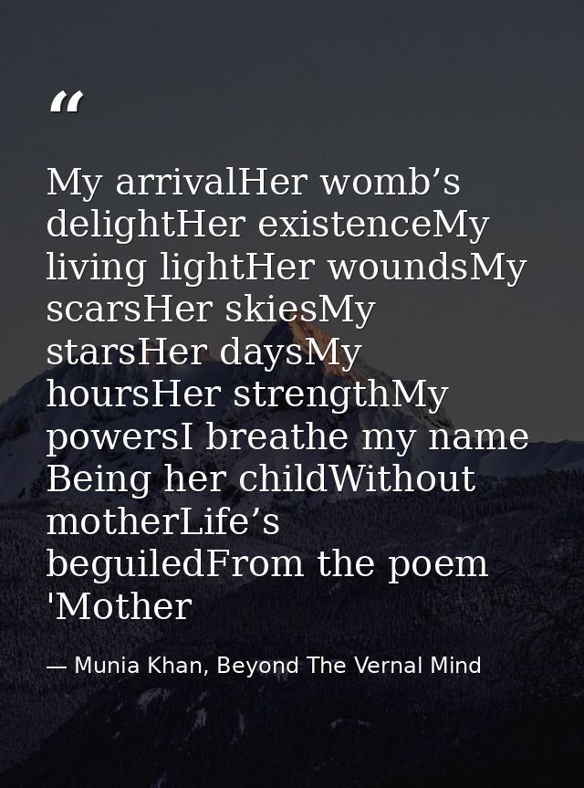My arrivalHer womb’s delightHer existenceMy living lightHer woundsMy scarsHer skiesMy starsHer daysMy hoursHer strengthM — Munia Khan, Beyond The Vernal Mind