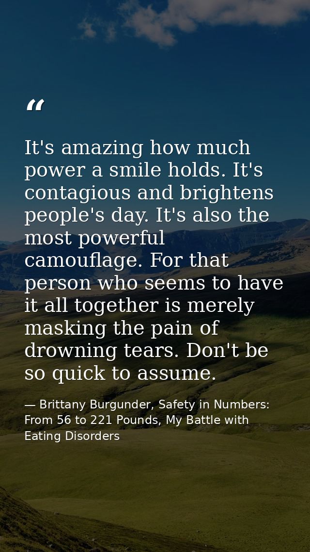 It's amazing how much power a smile holds. It's contagious and brightens people's day. It's also the most powerful camou — Brittany Burgunder, Safety in Numbers: From 56 to 221 Pounds, My Battle with Eating Disorders