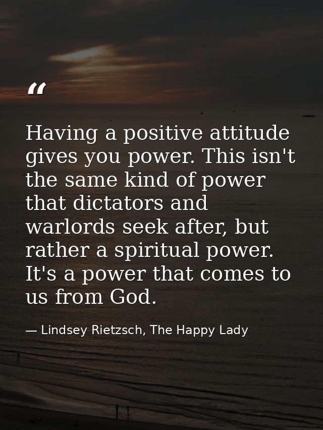 Having a positive attitude gives you power. This isn't the same kind of power that dictators and warlords seek after, bu — Lindsey Rietzsch, The Happy Lady
