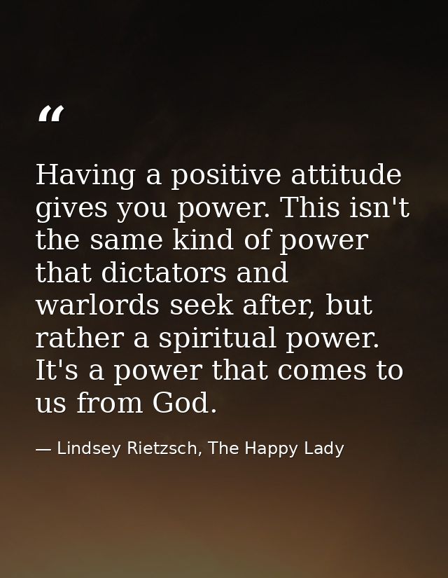 Having a positive attitude gives you power. This isn't the same kind of power that dictators and warlords seek after, bu — Lindsey Rietzsch, The Happy Lady