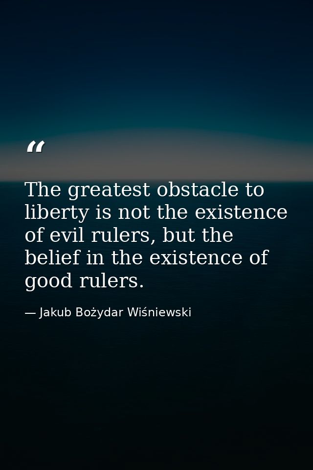 The greatest obstacle to liberty is not the existence of evil rulers, but the belief in the existence of good rulers. — Jakub Bożydar Wiśniewski