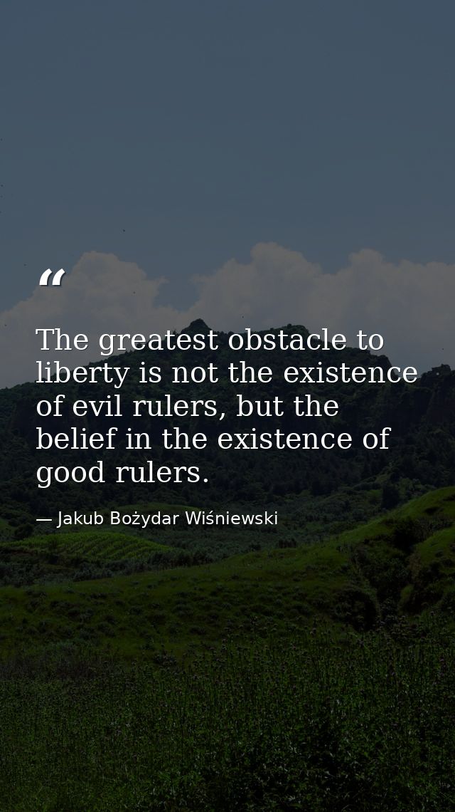 The greatest obstacle to liberty is not the existence of evil rulers, but the belief in the existence of good rulers. — Jakub Bożydar Wiśniewski