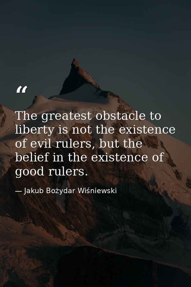 The greatest obstacle to liberty is not the existence of evil rulers, but the belief in the existence of good rulers. — Jakub Bożydar Wiśniewski