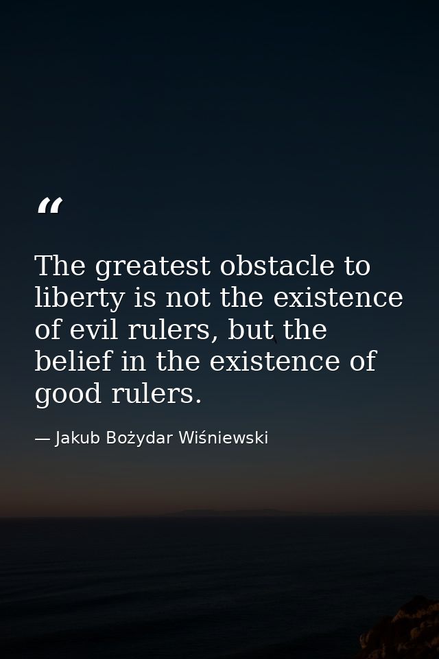 The greatest obstacle to liberty is not the existence of evil rulers, but the belief in the existence of good rulers. — Jakub Bożydar Wiśniewski