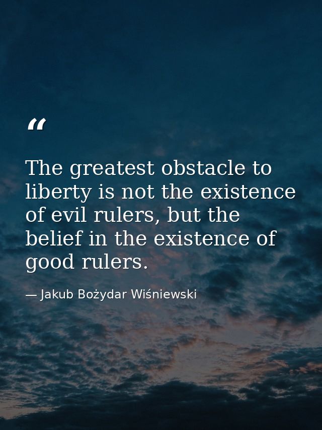 The greatest obstacle to liberty is not the existence of evil rulers, but the belief in the existence of good rulers. — Jakub Bożydar Wiśniewski
