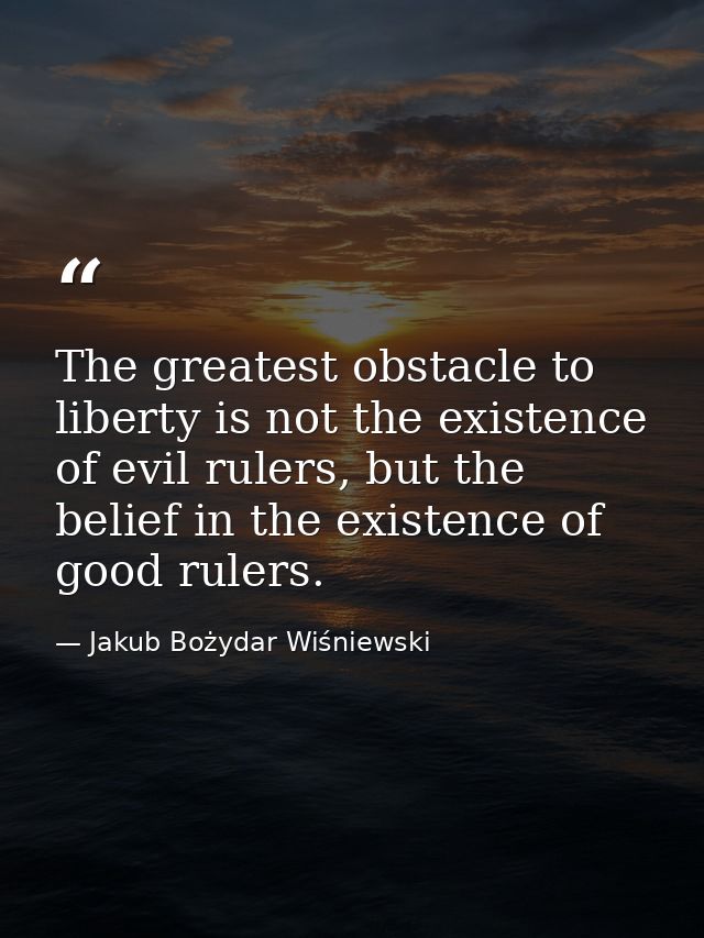 The greatest obstacle to liberty is not the existence of evil rulers, but the belief in the existence of good rulers. — Jakub Bożydar Wiśniewski
