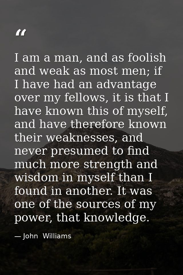 I am a man, and as foolish and weak as most men; if I have had an advantage over my fellows, it is that I have known thi — John  Williams