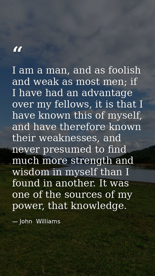 I am a man, and as foolish and weak as most men; if I have had an advantage over my fellows, it is that I have known thi — John  Williams