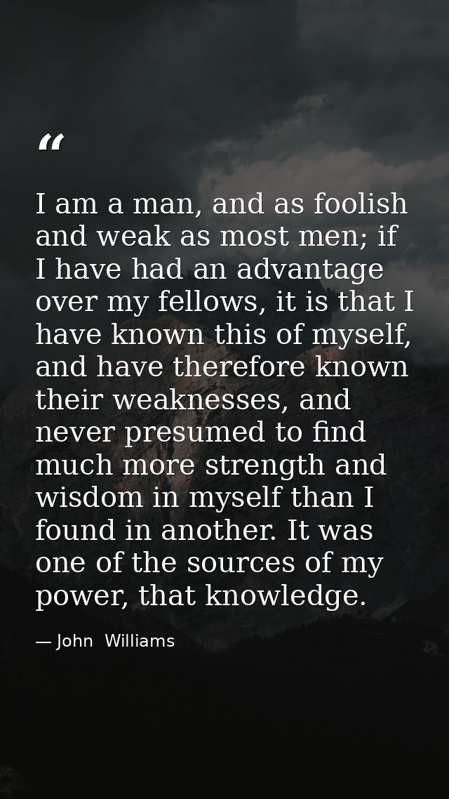 I am a man, and as foolish and weak as most men; if I have had an advantage over my fellows, it is that I have known thi — John  Williams