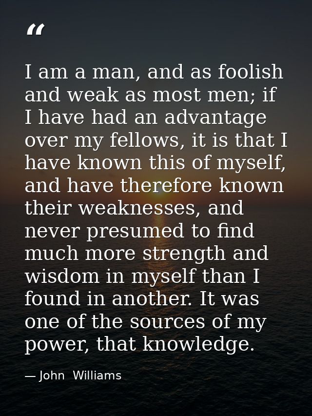 I am a man, and as foolish and weak as most men; if I have had an advantage over my fellows, it is that I have known thi — John  Williams