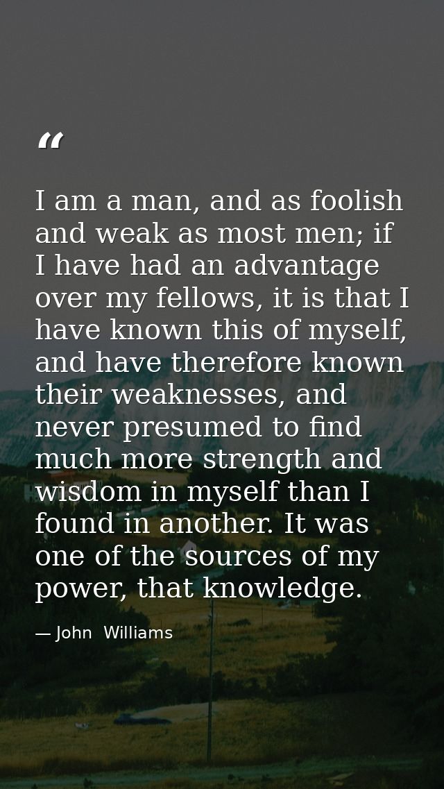 I am a man, and as foolish and weak as most men; if I have had an advantage over my fellows, it is that I have known thi — John  Williams