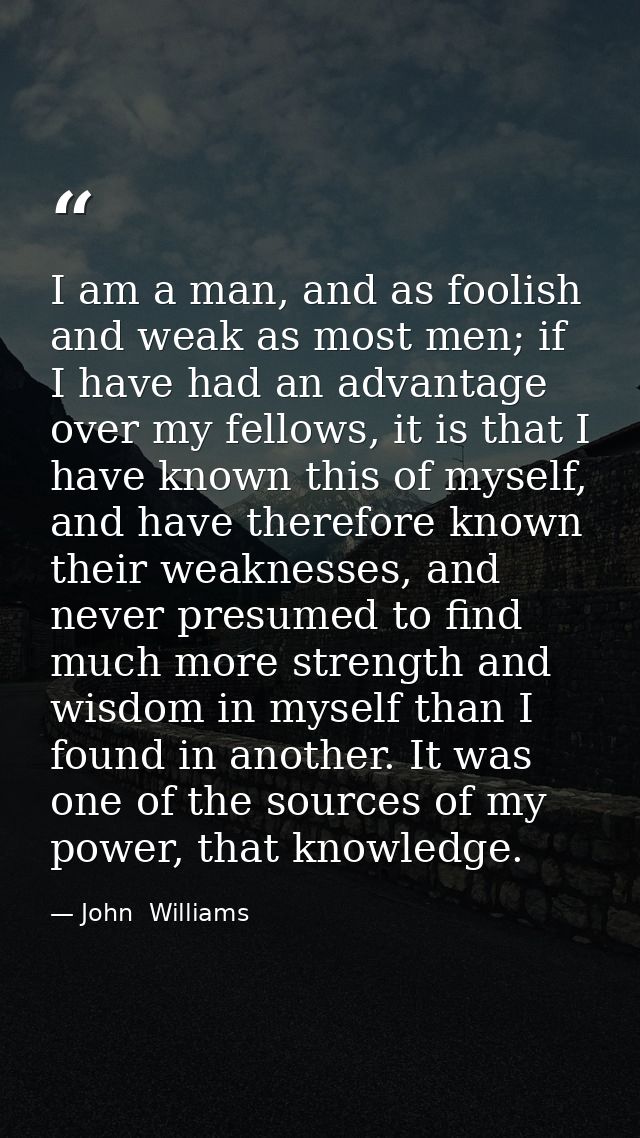 I am a man, and as foolish and weak as most men; if I have had an advantage over my fellows, it is that I have known thi — John  Williams