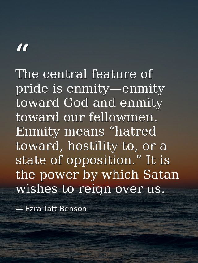 The central feature of pride is enmity—enmity toward God and enmity toward our fellowmen. Enmity means “hatred toward, h — Ezra Taft Benson