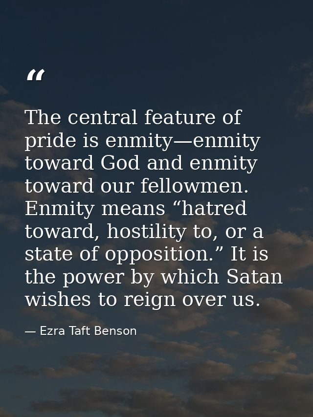 The central feature of pride is enmity—enmity toward God and enmity toward our fellowmen. Enmity means “hatred toward, h — Ezra Taft Benson