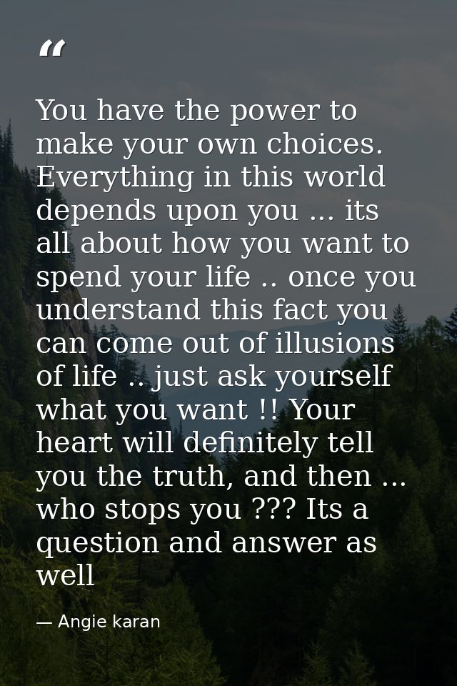 You have the power to make your own choices. Everything in this world depends upon you ... its all about how you want to — Angie karan