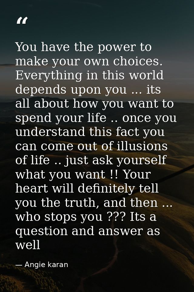 You have the power to make your own choices. Everything in this world depends upon you ... its all about how you want to — Angie karan