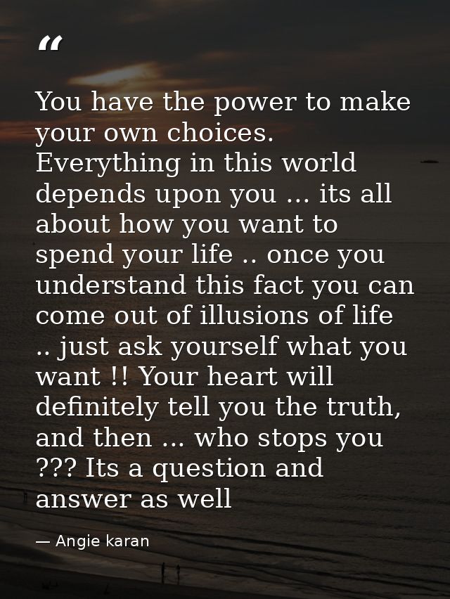 You have the power to make your own choices. Everything in this world depends upon you ... its all about how you want to — Angie karan