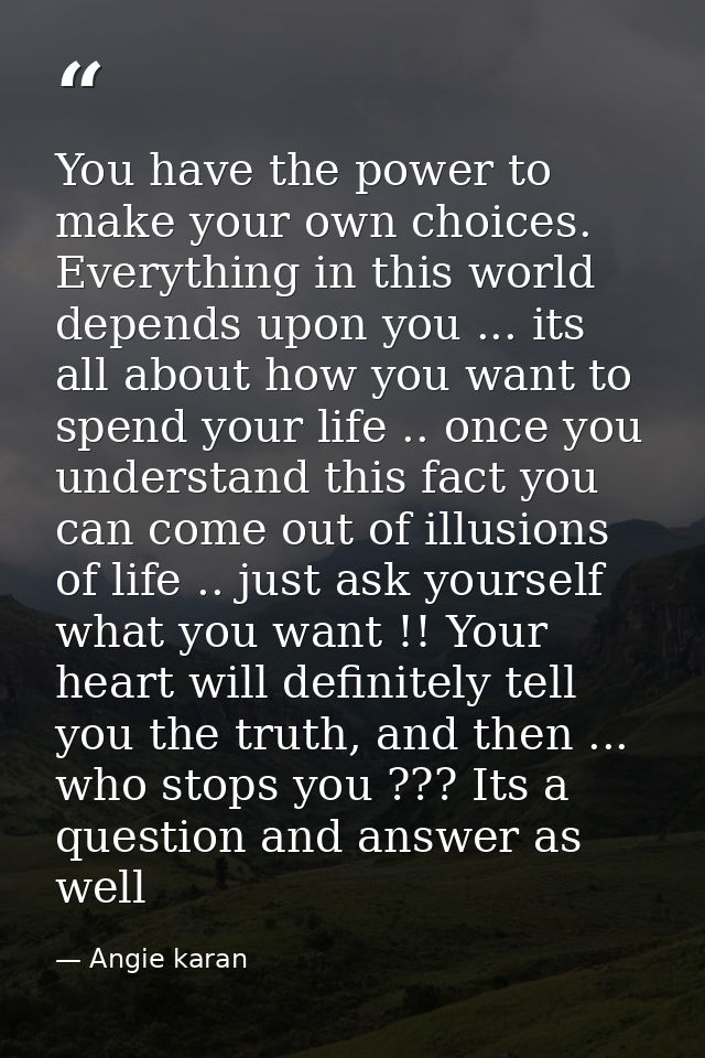 You have the power to make your own choices. Everything in this world depends upon you ... its all about how you want to — Angie karan
