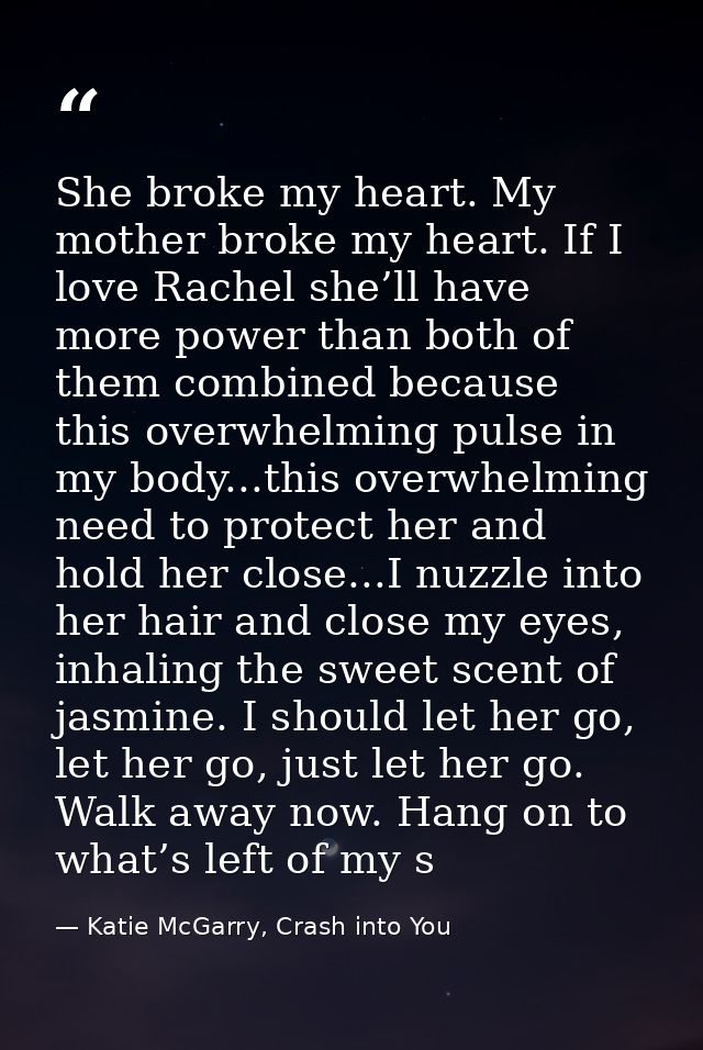 She broke my heart. My mother broke my heart. If I love Rachel she’ll have more power than both of them combined because — Katie McGarry, Crash into You