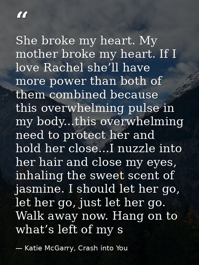 She broke my heart. My mother broke my heart. If I love Rachel she’ll have more power than both of them combined because — Katie McGarry, Crash into You