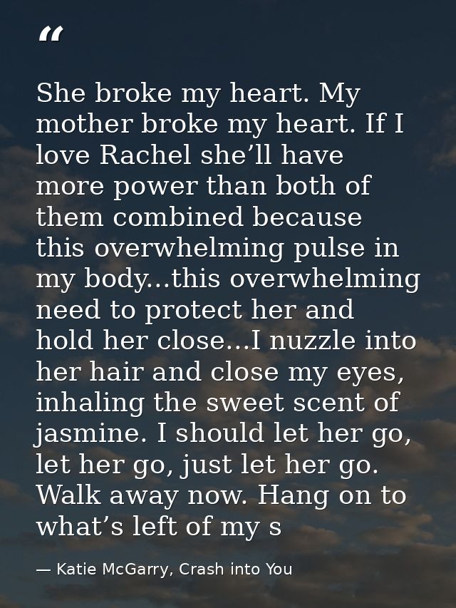 She broke my heart. My mother broke my heart. If I love Rachel she’ll have more power than both of them combined because — Katie McGarry, Crash into You