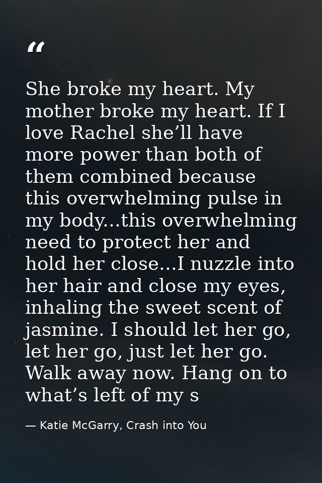 She broke my heart. My mother broke my heart. If I love Rachel she’ll have more power than both of them combined because — Katie McGarry, Crash into You