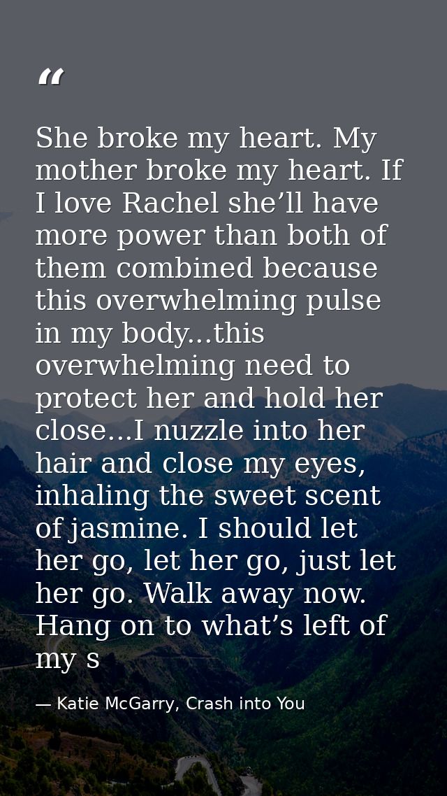 She broke my heart. My mother broke my heart. If I love Rachel she’ll have more power than both of them combined because — Katie McGarry, Crash into You
