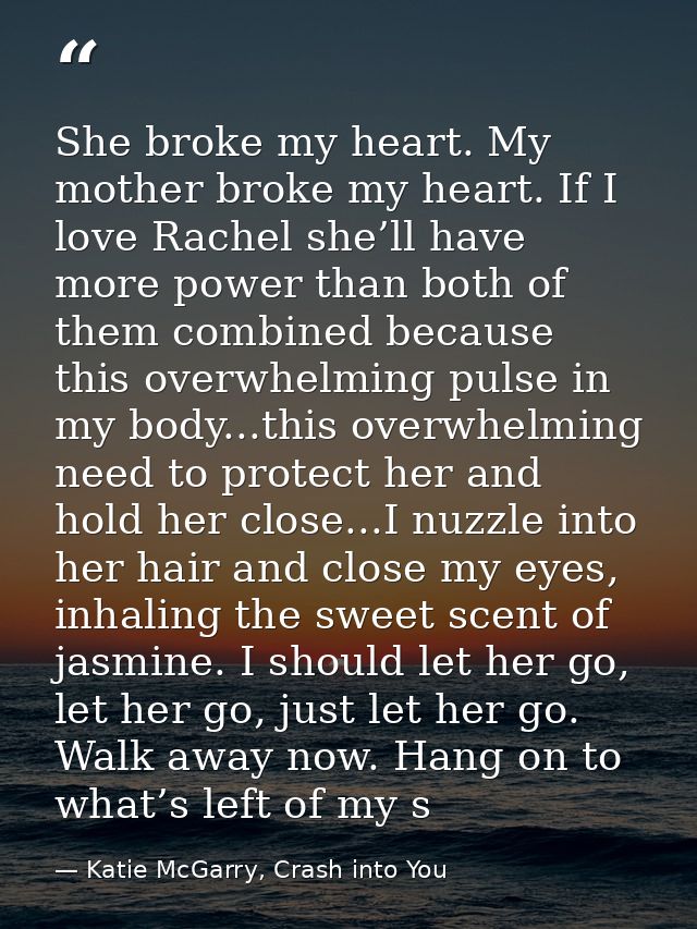 She broke my heart. My mother broke my heart. If I love Rachel she’ll have more power than both of them combined because — Katie McGarry, Crash into You