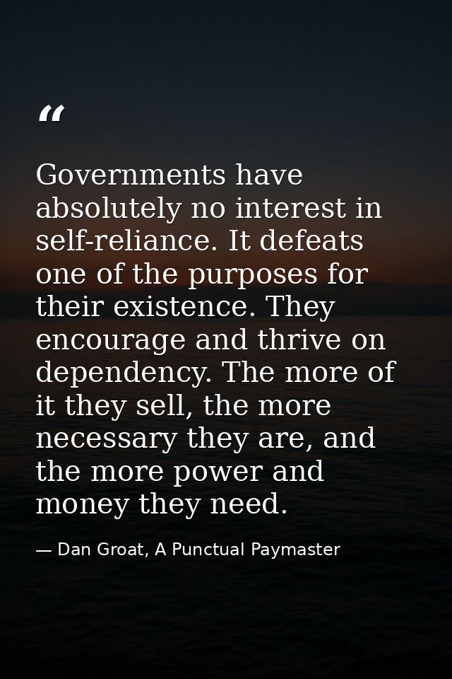 Governments have absolutely no interest in self-reliance. It defeats one of the purposes for their existence. They encou — Dan Groat, A Punctual Paymaster