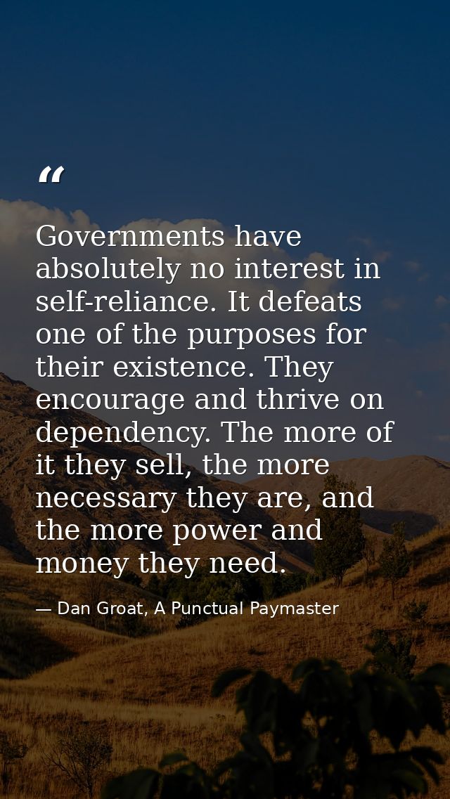 Governments have absolutely no interest in self-reliance. It defeats one of the purposes for their existence. They encou — Dan Groat, A Punctual Paymaster