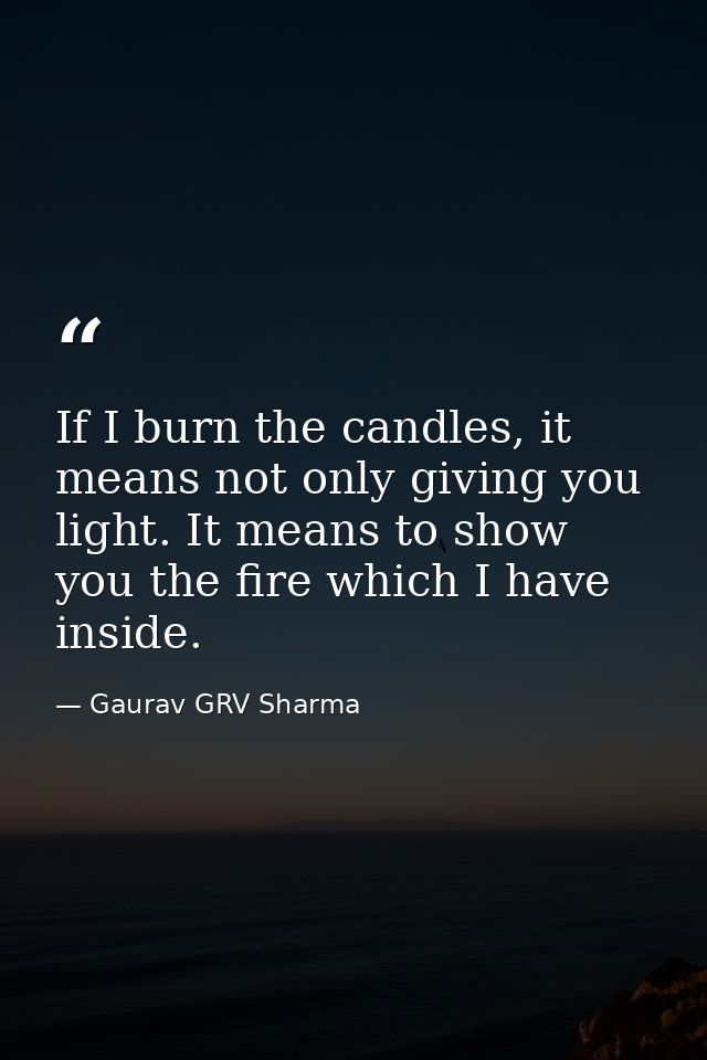 If I burn the candles, it means not only giving you light. It means to show you the fire which I have inside. — Gaurav GRV Sharma