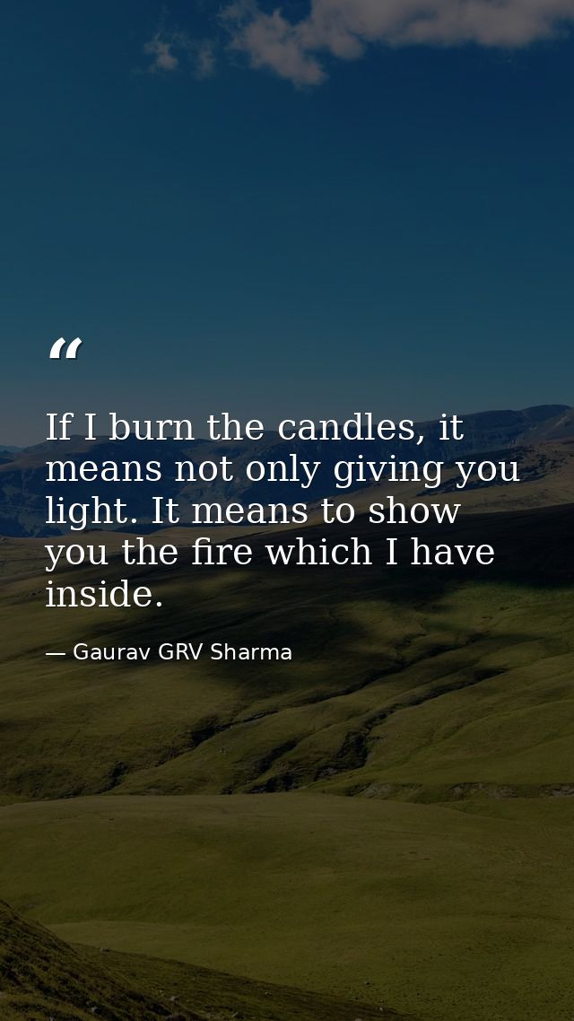 If I burn the candles, it means not only giving you light. It means to show you the fire which I have inside. — Gaurav GRV Sharma
