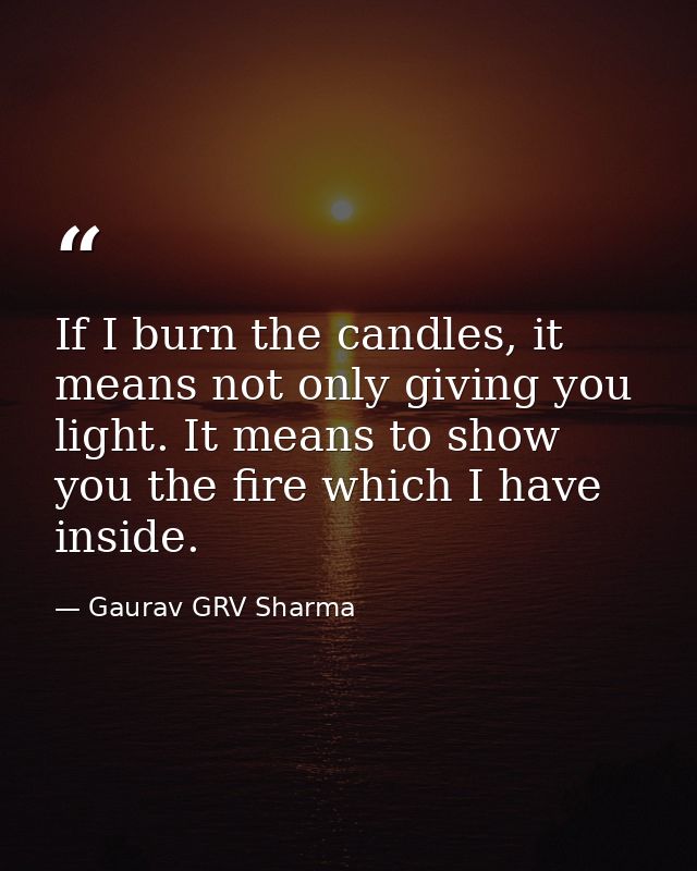 If I burn the candles, it means not only giving you light. It means to show you the fire which I have inside. — Gaurav GRV Sharma