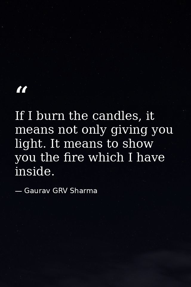 If I burn the candles, it means not only giving you light. It means to show you the fire which I have inside. — Gaurav GRV Sharma